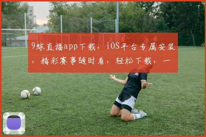 9球直播app下载，iOS平台专属安装，精彩赛事随时看，轻松下载，一键安装