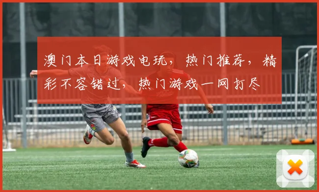 澳门本日游戏电玩，热门推荐，精彩不容错过，热门游戏一网打尽