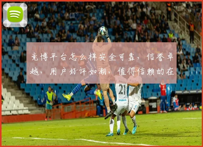 竞博平台怎么样安全可靠，信誉卓越，用户好评如潮，值得信赖的在线娱乐平台。