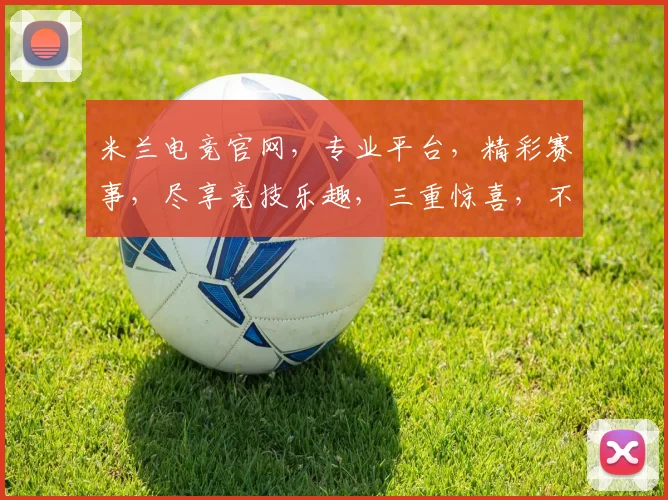米兰电竞官网，专业平台，精彩赛事，尽享竞技乐趣，三重惊喜，不容错过，