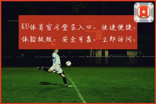 KU体育官方登录入口，快速便捷，体验极致，安全可靠，立即访问，享受精彩赛事