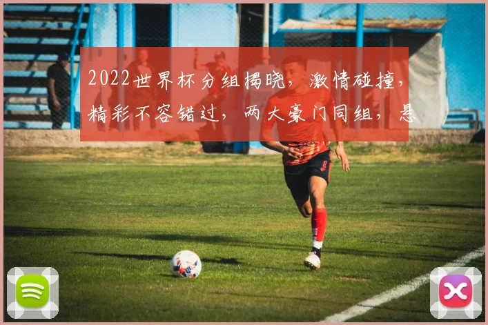 2022世界杯分组揭晓，激情碰撞，精彩不容错过，两大豪门同组，悬念重重