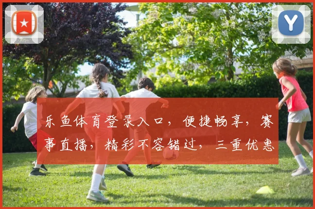 乐鱼体育登录入口，便捷畅享，赛事直播，精彩不容错过，三重优惠等你来
