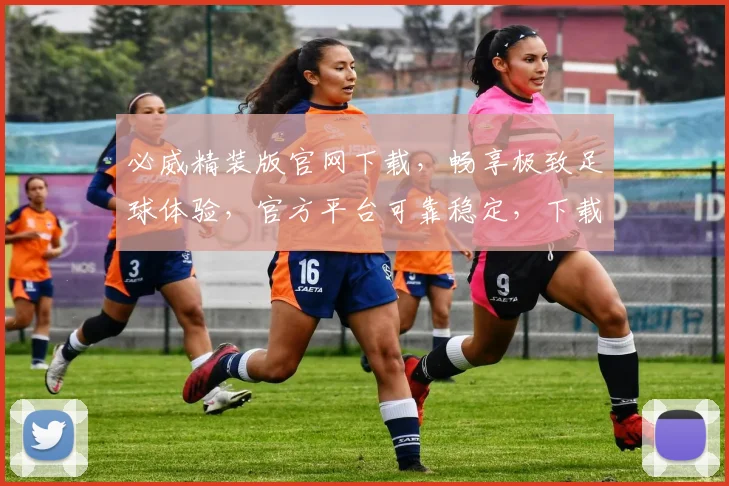 必威精装版官网下载，畅享极致足球体验，官方平台可靠稳定，下载就现在，两个优惠福利等你来