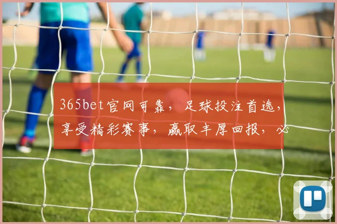 365bet官网可靠，足球投注首选，享受精彩赛事，赢取丰厚回报，必看攻略