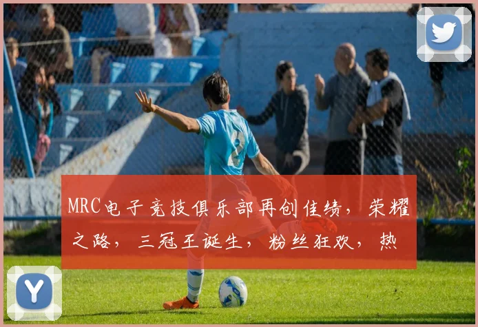 MRC电子竞技俱乐部再创佳绩，荣耀之路，三冠王诞生，粉丝狂欢，热血沸腾