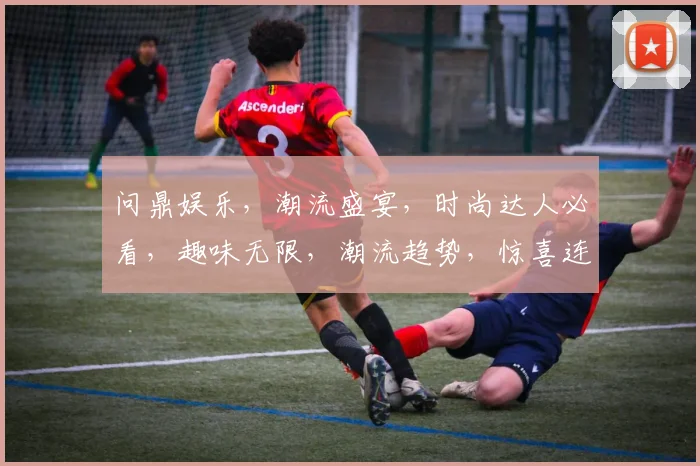 问鼎娱乐，潮流盛宴，时尚达人必看，趣味无限，潮流趋势，惊喜连连，尽在掌握